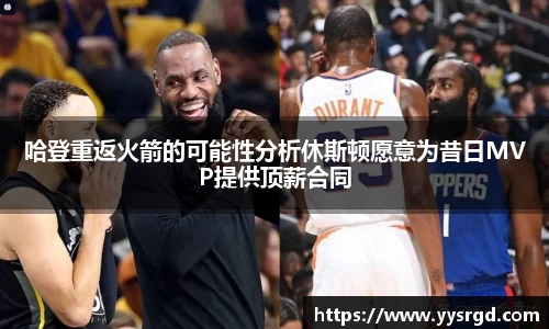 哈登重返火箭的可能性分析休斯顿愿意为昔日MVP提供顶薪合同