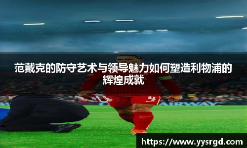 范戴克的防守艺术与领导魅力如何塑造利物浦的辉煌成就