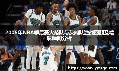 2008年NBA季后赛火箭队与灰熊队激战回顾及精彩瞬间分析