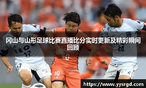 冈山与山形足球比赛直播比分实时更新及精彩瞬间回顾
