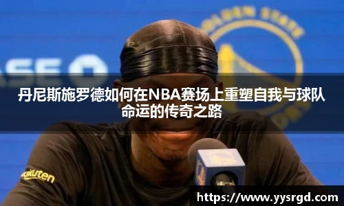 丹尼斯施罗德如何在NBA赛场上重塑自我与球队命运的传奇之路