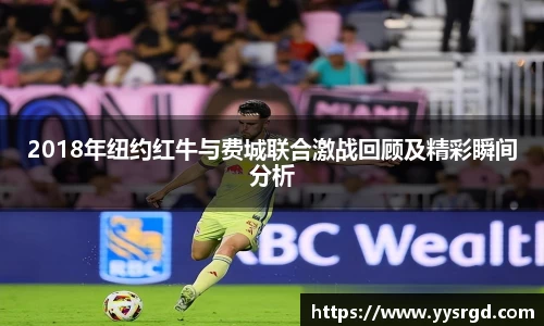 2018年纽约红牛与费城联合激战回顾及精彩瞬间分析