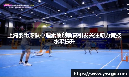 上海羽毛球队心理素质创新高引发关注助力竞技水平提升