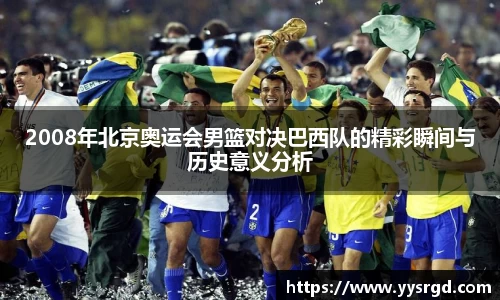 2008年北京奥运会男篮对决巴西队的精彩瞬间与历史意义分析