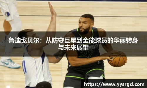 鲁迪戈贝尔：从防守巨星到全能球员的华丽转身与未来展望